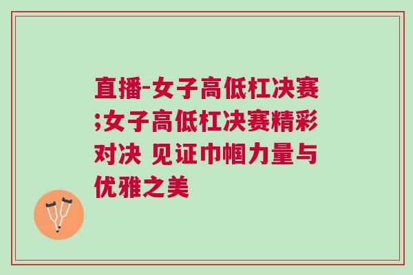 直播-女子高低杠決賽;女子高低杠決賽精彩對(duì)決 見(jiàn)證巾幗力量與優(yōu)雅之美