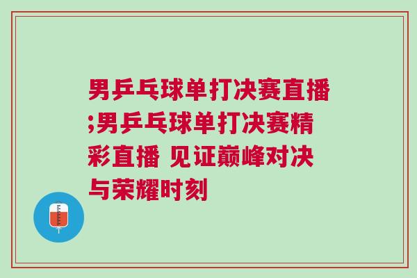 男乒乓球單打決賽直播;男乒乓球單打決賽精彩直播 見證巔峰對決與榮耀時刻