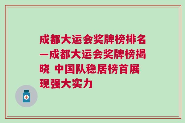 成都大運會獎牌榜排名—成都大運會獎牌榜揭曉 中國隊穩居榜首展現強大實力
