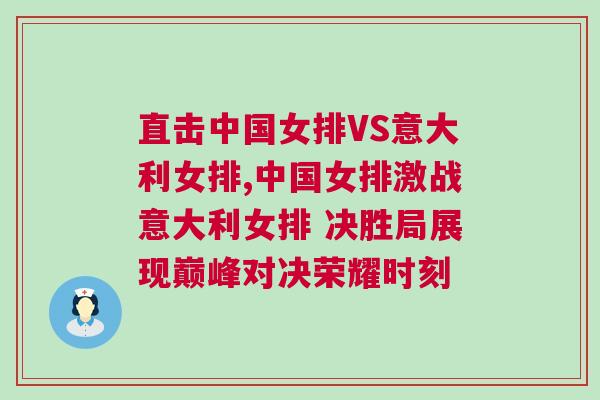 直擊中國女排VS意大利女排,中國女排激戰意大利女排 決勝局展現巔峰對決榮耀時刻