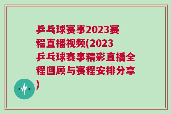 乒乓球賽事2023賽程直播視頻(2023乒乓球賽事精彩直播全程回顧與賽程安排分享)