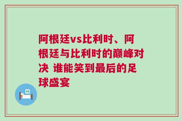 阿根廷vs比利時、阿根廷與比利時的巔峰對決 誰能笑到最后的足球盛宴