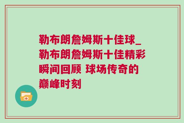勒布朗詹姆斯十佳球_勒布朗詹姆斯十佳精彩瞬間回顧 球場傳奇的巔峰時刻 勒布朗詹姆斯十佳球_勒布朗詹姆斯十佳精彩瞬間回顧 球場傳奇的巔峰時刻