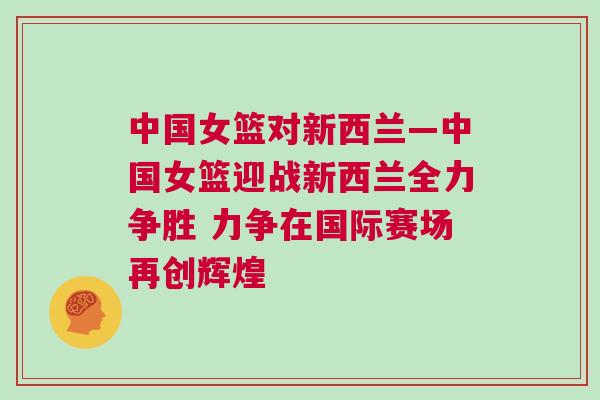 中國女籃對新西蘭—中國女籃迎戰(zhàn)新西蘭全力爭勝 力爭在國際賽場再創(chuàng)輝煌 中國女籃對新西蘭—中國女籃迎戰(zhàn)新西蘭全力爭勝 力爭在國際賽場再創(chuàng)輝煌