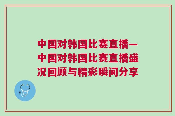 中國對韓國比賽直播—中國對韓國比賽直播盛況回顧與精彩瞬間分享