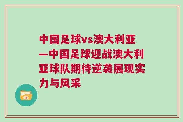 中國足球vs澳大利亞—中國足球迎戰澳大利亞球隊期待逆襲展現實力與風采