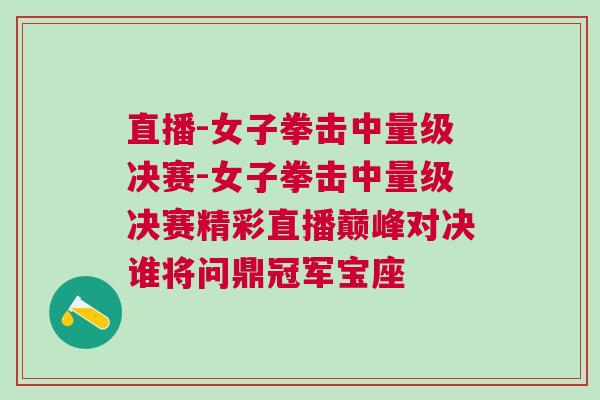 直播-女子拳擊中量級(jí)決賽-女子拳擊中量級(jí)決賽精彩直播巔峰對(duì)決誰將問鼎冠軍寶座
