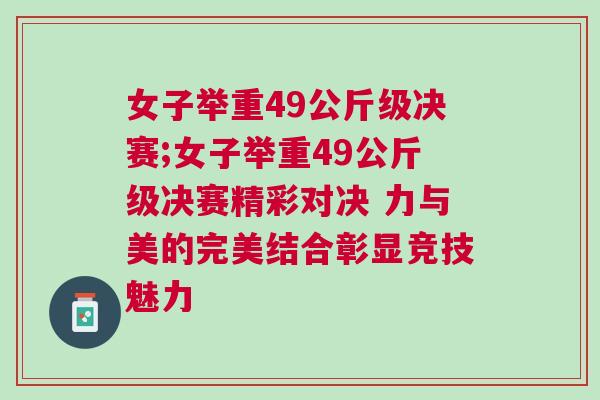 女子舉重49公斤級決賽;女子舉重49公斤級決賽精彩對決 力與美的完美結合彰顯競技魅力 女子舉重49公斤級決賽;女子舉重49公斤級決賽精彩對決 力與美的完美結合彰顯競技魅力