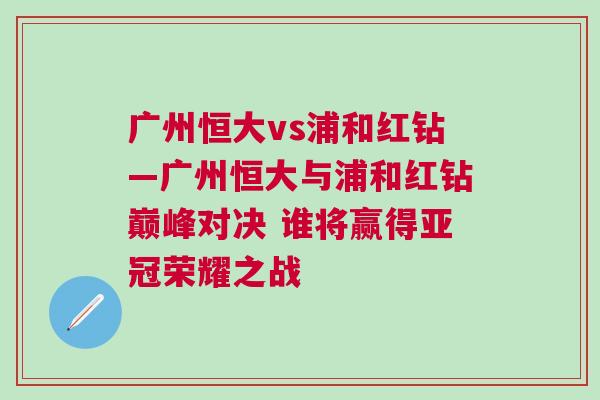 廣州恒大vs浦和紅鉆—廣州恒大與浦和紅鉆巔峰對決 誰將贏得亞冠榮耀之戰 廣州恒大vs浦和紅鉆—廣州恒大與浦和紅鉆巔峰對決 誰將贏得亞冠榮耀之戰