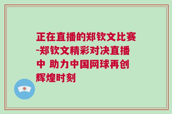 正在直播的鄭欽文比賽-鄭欽文精彩對決直播中 助力中國網球再創輝煌時刻 正在直播的鄭欽文比賽-鄭欽文精彩對決直播中 助力中國網球再創輝煌時刻