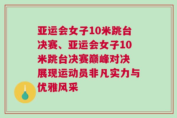 亞運(yùn)會(huì)女子10米跳臺(tái)決賽、亞運(yùn)會(huì)女子10米跳臺(tái)決賽巔峰對(duì)決 展現(xiàn)運(yùn)動(dòng)員非凡實(shí)力與優(yōu)雅風(fēng)采