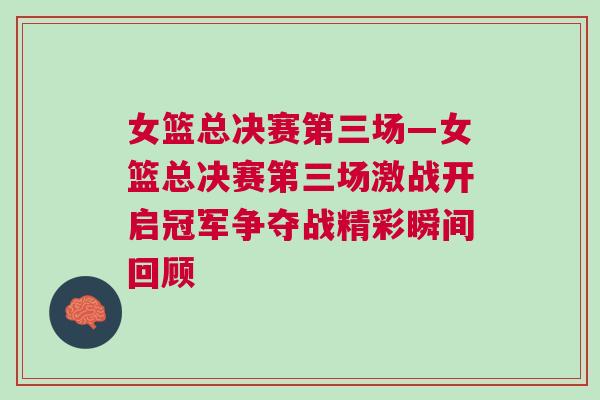 女籃總決賽第三場(chǎng)—女籃總決賽第三場(chǎng)激戰(zhàn)開啟冠軍爭(zhēng)奪戰(zhàn)精彩瞬間回顧
