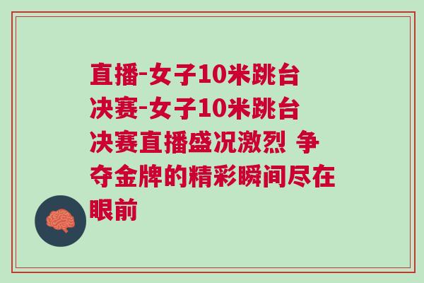 直播-女子10米跳臺(tái)決賽-女子10米跳臺(tái)決賽直播盛況激烈 爭(zhēng)奪金牌的精彩瞬間盡在眼前