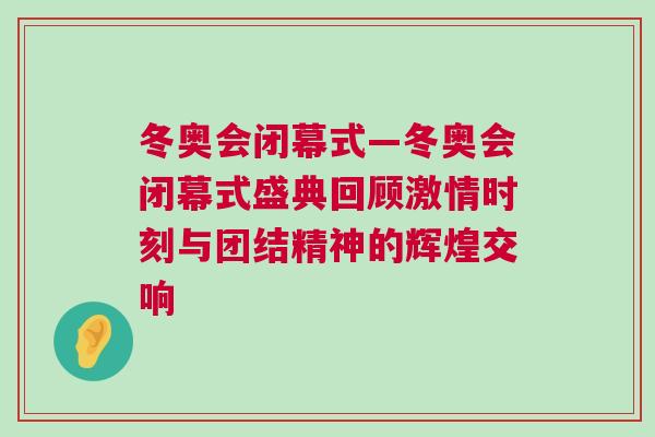 冬奧會(huì)閉幕式—冬奧會(huì)閉幕式盛典回顧激情時(shí)刻與團(tuán)結(jié)精神的輝煌交響
