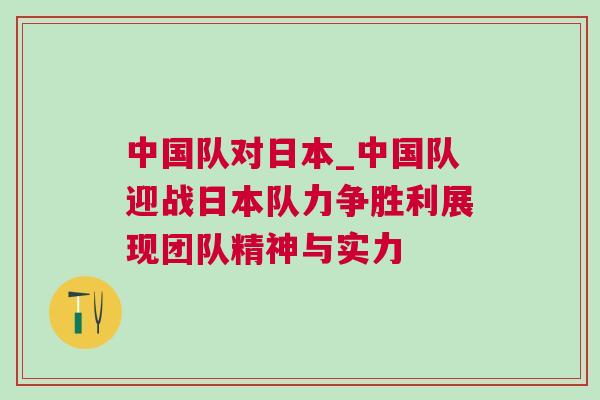中國隊對日本_中國隊迎戰日本隊力爭勝利展現團隊精神與實力