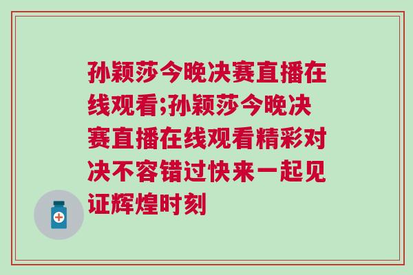孫穎莎今晚決賽直播在線觀看;孫穎莎今晚決賽直播在線觀看精彩對決不容錯過快來一起見證輝煌時刻