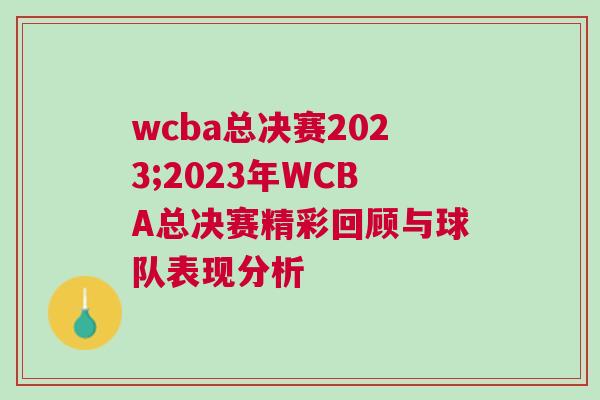wcba總決賽2023;2023年WCBA總決賽精彩回顧與球隊表現分析