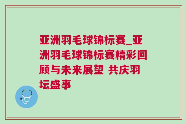 亞洲羽毛球錦標賽_亞洲羽毛球錦標賽精彩回顧與未來展望 共慶羽壇盛事