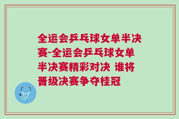 全運會乒乓球女單半決賽-全運會乒乓球女單半決賽精彩對決 誰將晉級決賽爭奪桂冠