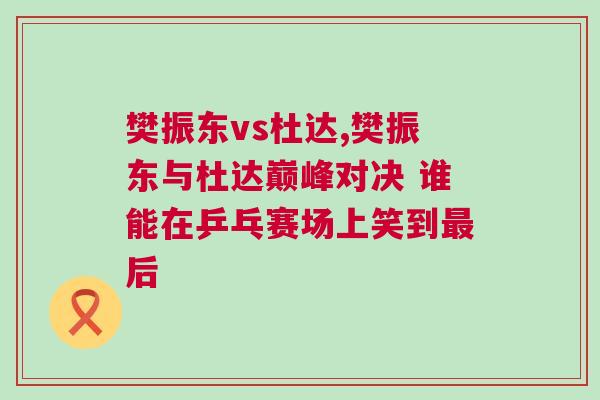 樊振東vs杜達(dá),樊振東與杜達(dá)巔峰對決 誰能在乒乓賽場上笑到最后