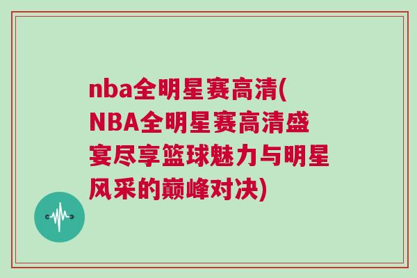 nba全明星賽高清(NBA全明星賽高清盛宴盡享籃球魅力與明星風采的巔峰對決)
