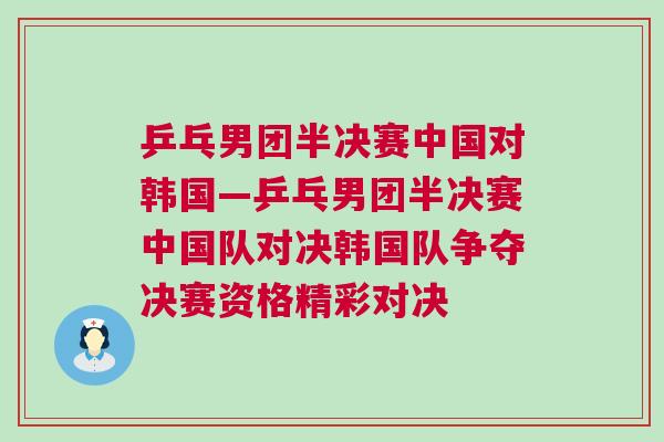 乒乓男團半決賽中國對韓國—乒乓男團半決賽中國隊對決韓國隊爭奪決賽資格精彩對決