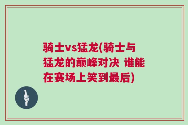 騎士vs猛龍(騎士與猛龍的巔峰對決 誰能在賽場上笑到最后)