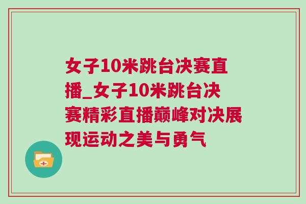 女子10米跳臺決賽直播_女子10米跳臺決賽精彩直播巔峰對決展現(xiàn)運動之美與勇氣