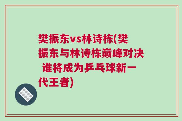 樊振東vs林詩棟(樊振東與林詩棟巔峰對決 誰將成為乒乓球新一代王者) 樊振東vs林詩棟(樊振東與林詩棟巔峰對決 誰將成為乒乓球新一代王者)