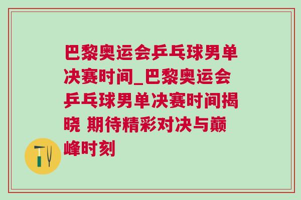 巴黎奧運會乒乓球男單決賽時間_巴黎奧運會乒乓球男單決賽時間揭曉 期待精彩對決與巔峰時刻