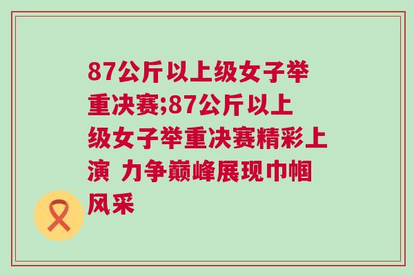 87公斤以上級女子舉重決賽;87公斤以上級女子舉重決賽精彩上演 力爭巔峰展現巾幗風采 87公斤以上級女子舉重決賽;87公斤以上級女子舉重決賽精彩上演 力爭巔峰展現巾幗風采