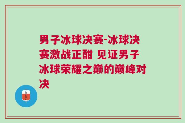 男子冰球決賽-冰球決賽激戰正酣 見證男子冰球榮耀之巔的巔峰對決