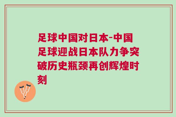 足球中國對日本-中國足球迎戰日本隊力爭突破歷史瓶頸再創輝煌時刻