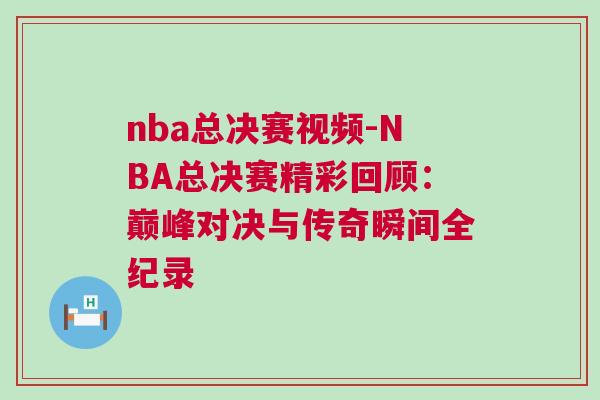 nba總決賽視頻-NBA總決賽精彩回顧：巔峰對(duì)決與傳奇瞬間全紀(jì)錄