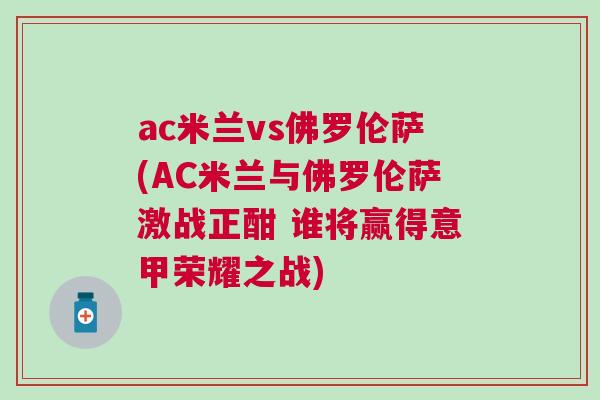 ac米蘭vs佛羅倫薩(AC米蘭與佛羅倫薩激戰(zhàn)正酣 誰將贏得意甲榮耀之戰(zhàn)) ac米蘭vs佛羅倫薩(AC米蘭與佛羅倫薩激戰(zhàn)正酣 誰將贏得意甲榮耀之戰(zhàn))