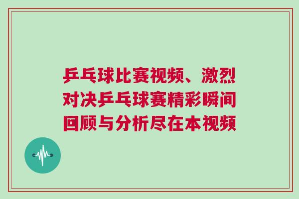 乒乓球比賽視頻、激烈對決乒乓球賽精彩瞬間回顧與分析盡在本視頻