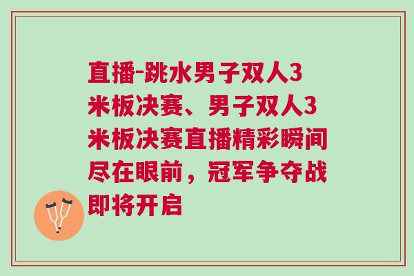 直播-跳水男子雙人3米板決賽、男子雙人3米板決賽直播精彩瞬間盡在眼前,冠軍爭奪戰即將開啟 直播-跳水男子雙人3米板決賽、男子雙人3米板決賽直播精彩瞬間盡在眼前,冠軍爭奪戰即將開啟