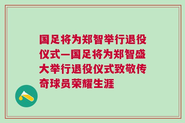 國足將為鄭智舉行退役儀式—國足將為鄭智盛大舉行退役儀式致敬傳奇球員榮耀生涯