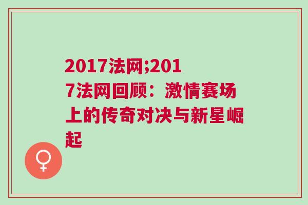 2017法網(wǎng);2017法網(wǎng)回顧：激情賽場(chǎng)上的傳奇對(duì)決與新星崛起