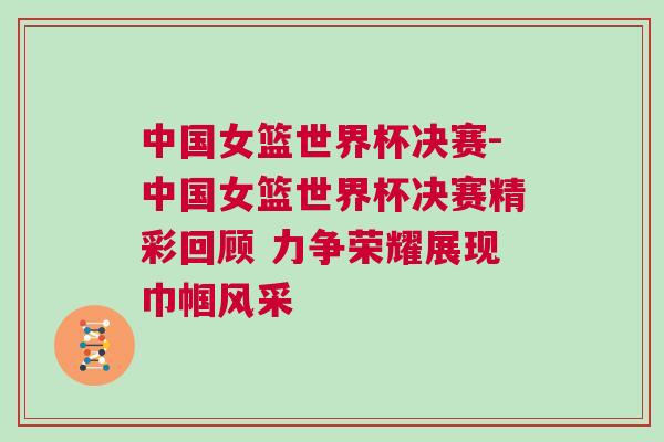 中國女籃世界杯決賽-中國女籃世界杯決賽精彩回顧 力爭榮耀展現巾幗風采