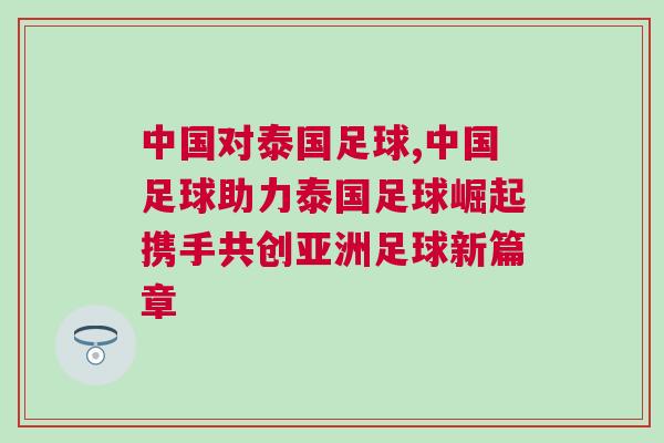 中國對泰國足球,中國足球助力泰國足球崛起攜手共創亞洲足球新篇章