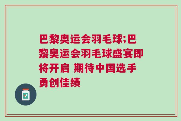 巴黎奧運會羽毛球;巴黎奧運會羽毛球盛宴即將開啟 期待中國選手勇創佳績 巴黎奧運會羽毛球;巴黎奧運會羽毛球盛宴即將開啟 期待中國選手勇創佳績