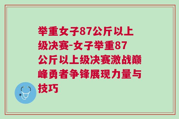 舉重女子87公斤以上級決賽-女子舉重87公斤以上級決賽激戰巔峰勇者爭鋒展現力量與技巧