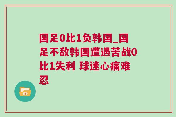 國足0比1負(fù)韓國_國足不敵韓國遭遇苦戰(zhàn)0比1失利 球迷心痛難忍