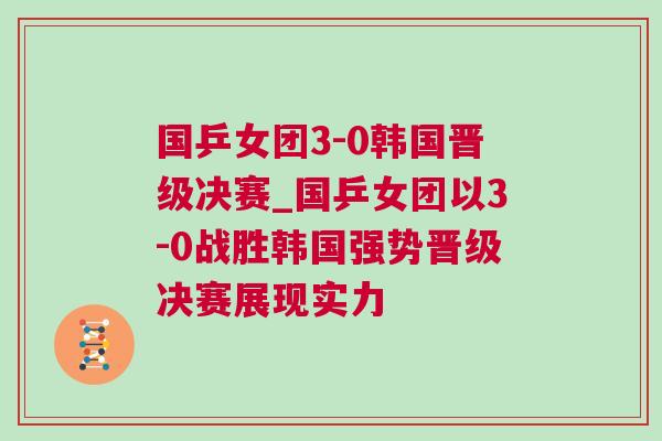 國乒女團(tuán)3-0韓國晉級決賽_國乒女團(tuán)以3-0戰(zhàn)勝韓國強(qiáng)勢晉級決賽展現(xiàn)實(shí)力