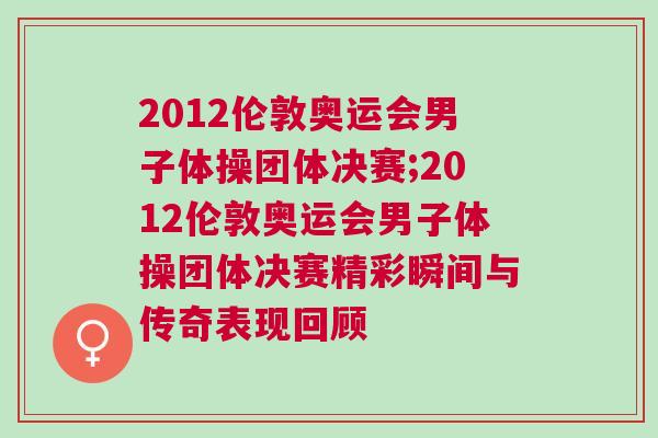 2012倫敦奧運會男子體操團體決賽;2012倫敦奧運會男子體操團體決賽精彩瞬間與傳奇表現回顧 2012倫敦奧運會男子體操團體決賽;2012倫敦奧運會男子體操團體決賽精彩瞬間與傳奇表現回顧