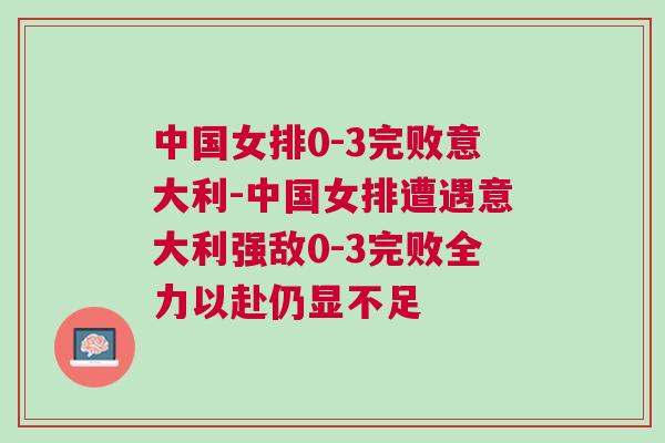 中國女排0-3完敗意大利-中國女排遭遇意大利強敵0-3完敗全力以赴仍顯不足 中國女排0-3完敗意大利-中國女排遭遇意大利強敵0-3完敗全力以赴仍顯不足