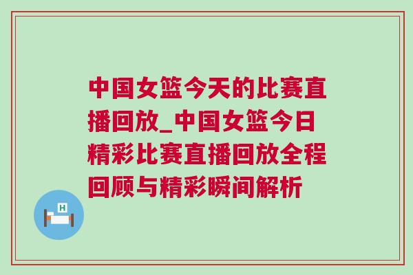 中國女籃今天的比賽直播回放_中國女籃今日精彩比賽直播回放全程回顧與精彩瞬間解析