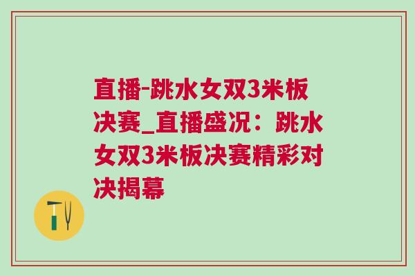 直播-跳水女雙3米板決賽_直播盛況：跳水女雙3米板決賽精彩對決揭幕