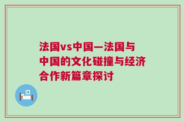法國vs中國—法國與中國的文化碰撞與經濟合作新篇章探討